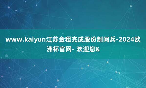 www.kaiyun江苏金租完成股份制阅兵-2024欧洲杯官