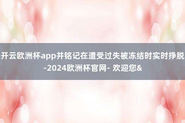 开云欧洲杯app并铭记在遭受过失被冻结时实时挣脱-2024欧