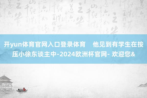 开yun体育官网入口登录体育    他见到有学生在按压小徐东