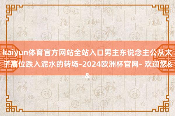 kaiyun体育官方网站全站入口男主东说念主公从太子高位跌入
