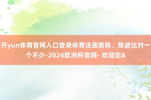 开yun体育官网入口登录体育法医敷陈、陈迹比对一个不少-20