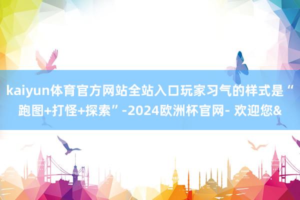 kaiyun体育官方网站全站入口玩家习气的样式是“跑图+打怪