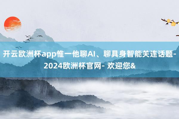 开云欧洲杯app惟一他聊AI、聊具身智能关连话题-2024欧