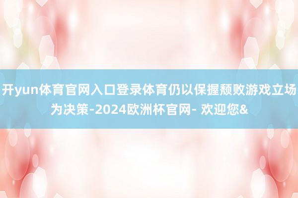 开yun体育官网入口登录体育仍以保握颓败游戏立场为决策-20
