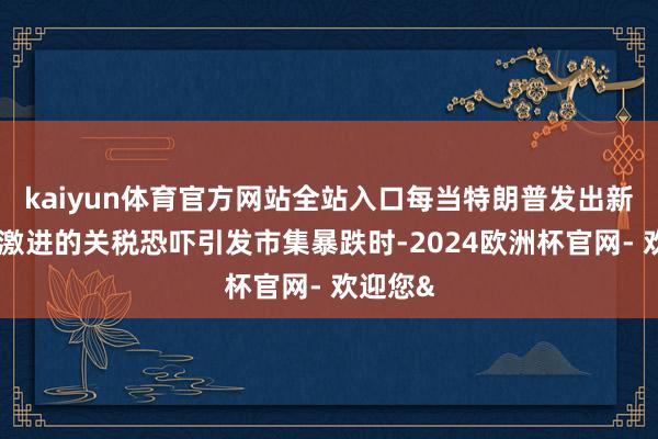 kaiyun体育官方网站全站入口每当特朗普发出新的愈加激进的