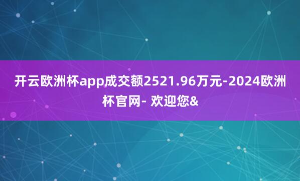 开云欧洲杯app成交额2521.96万元-2024欧洲杯官网