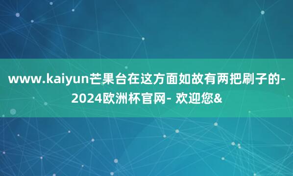 www.kaiyun芒果台在这方面如故有两把刷子的-2024