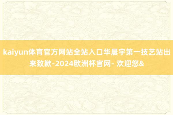 kaiyun体育官方网站全站入口华晨宇第一技艺站出来致歉-2