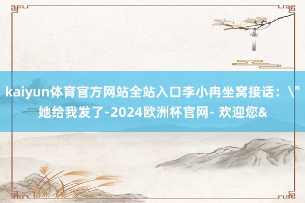 kaiyun体育官方网站全站入口李小冉坐窝接话：＂她给我发了