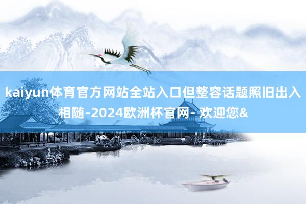 kaiyun体育官方网站全站入口但整容话题照旧出入相随-20