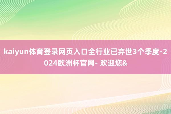 kaiyun体育登录网页入口全行业已弃世3个季度-2024欧