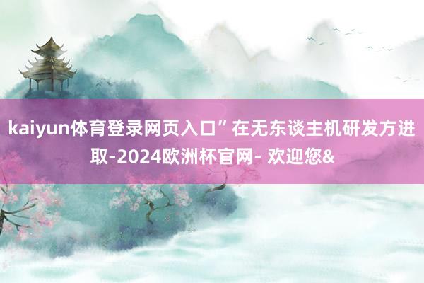 kaiyun体育登录网页入口”在无东谈主机研发方进取-2024欧洲杯官网- 欢迎您&