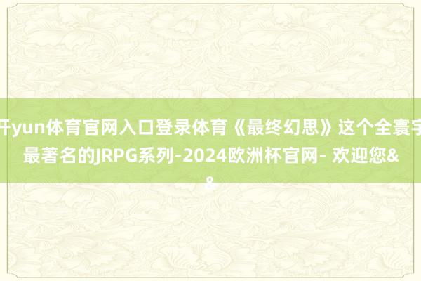 开yun体育官网入口登录体育《最终幻思》这个全寰宇最著名的J