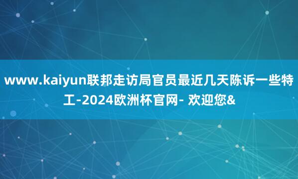 www.kaiyun联邦走访局官员最近几天陈诉一些特工-20