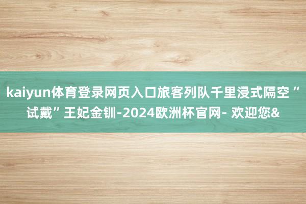 kaiyun体育登录网页入口旅客列队千里浸式隔空“试戴”王妃