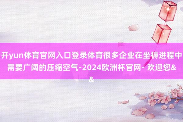 开yun体育官网入口登录体育很多企业在坐褥进程中需要广阔的压