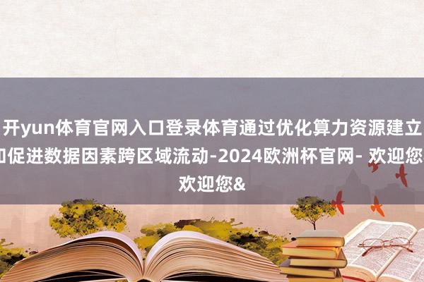 开yun体育官网入口登录体育通过优化算力资源建立和促进数据因