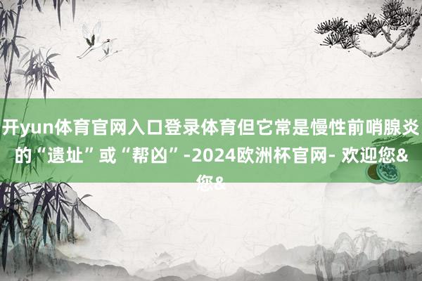 开yun体育官网入口登录体育但它常是慢性前哨腺炎的“遗址”或