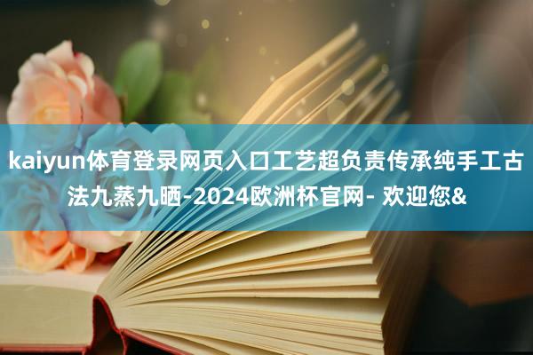 kaiyun体育登录网页入口工艺超负责传承纯手工古法九蒸九晒