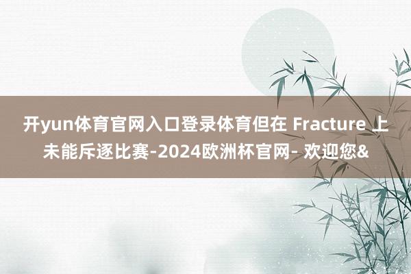 开yun体育官网入口登录体育但在 Fracture 上未能斥