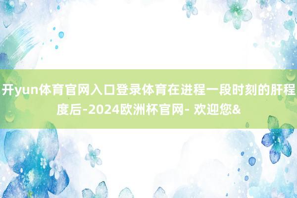 开yun体育官网入口登录体育在进程一段时刻的肝程度后-202