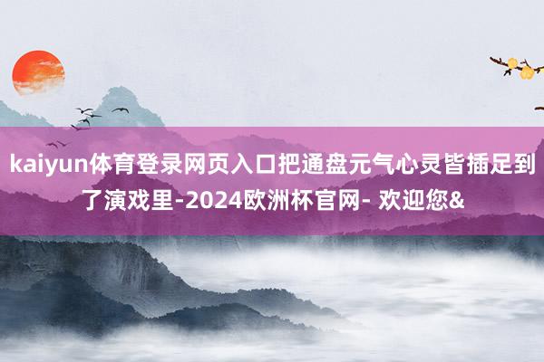 kaiyun体育登录网页入口把通盘元气心灵皆插足到了演戏里-