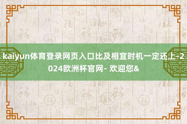 kaiyun体育登录网页入口比及相宜时机一定还上-2024欧