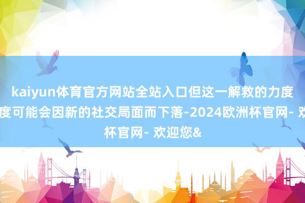 kaiyun体育官方网站全站入口但这一解救的力度和慈祥度可能