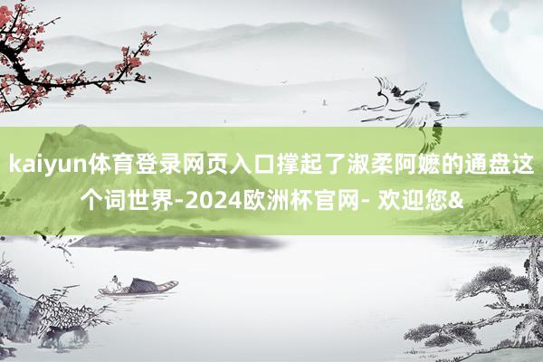 kaiyun体育登录网页入口撑起了淑柔阿嬷的通盘这个词世界-