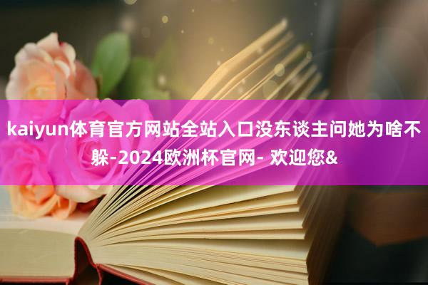 kaiyun体育官方网站全站入口没东谈主问她为啥不躲-202