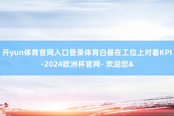 开yun体育官网入口登录体育白昼在工位上对着KPI-2024