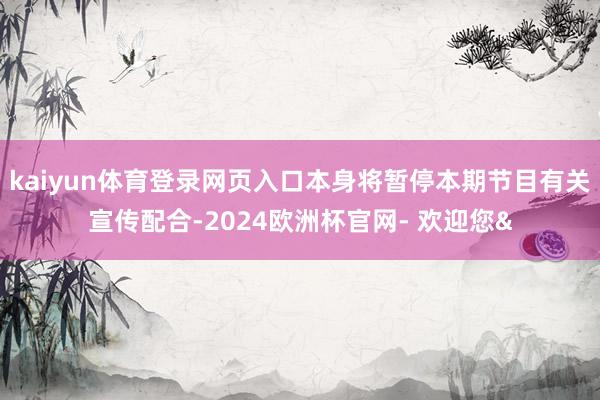 kaiyun体育登录网页入口本身将暂停本期节目有关宣传配合-