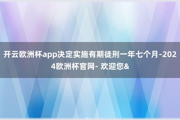 开云欧洲杯app决定实施有期徒刑一年七个月-2024欧洲杯官