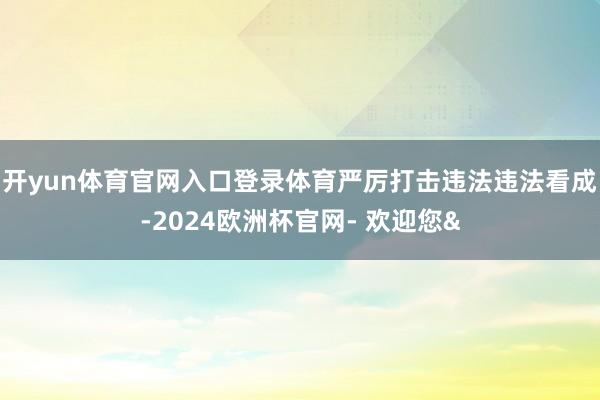 开yun体育官网入口登录体育严厉打击违法违法看成-2024欧