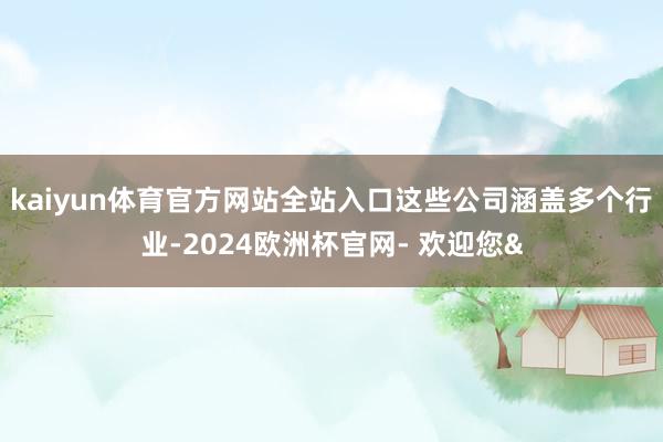 kaiyun体育官方网站全站入口这些公司涵盖多个行业-202