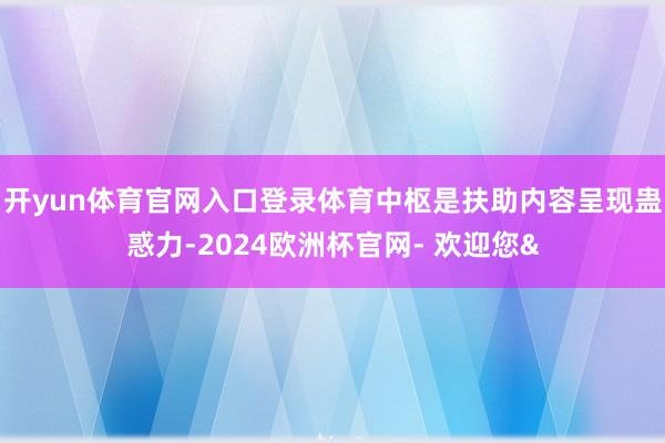 开yun体育官网入口登录体育中枢是扶助内容呈现蛊惑力-202