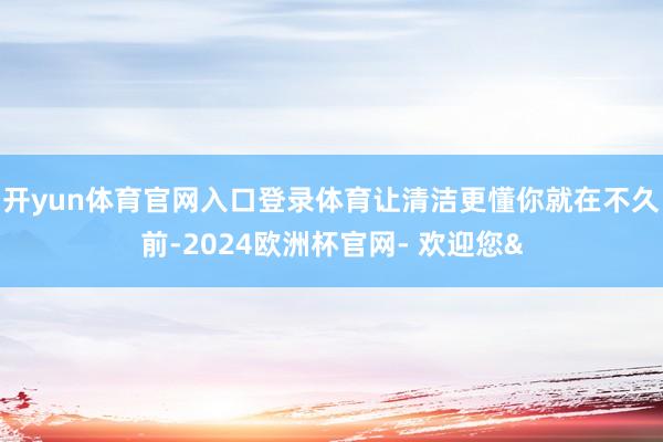 开yun体育官网入口登录体育让清洁更懂你就在不久前-2024