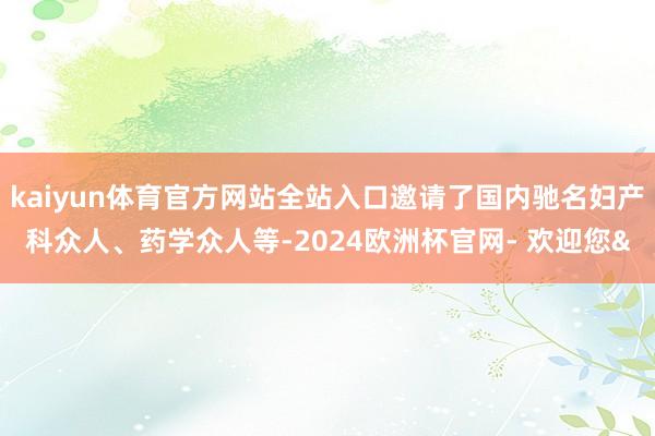 kaiyun体育官方网站全站入口邀请了国内驰名妇产科众人、药