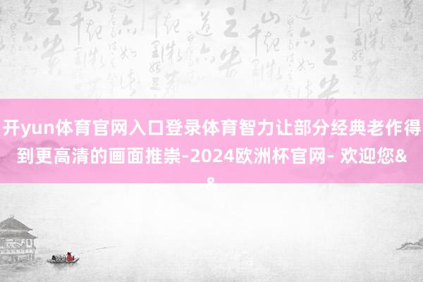 开yun体育官网入口登录体育智力让部分经典老作得到更高清的画