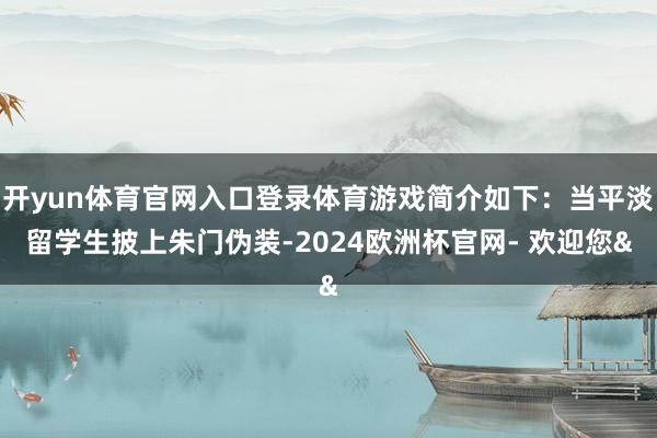开yun体育官网入口登录体育游戏简介如下：当平淡留学生披上朱