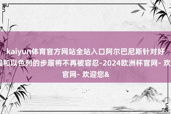 kaiyun体育官方网站全站入口阿尔巴尼斯针对好意思国和以色