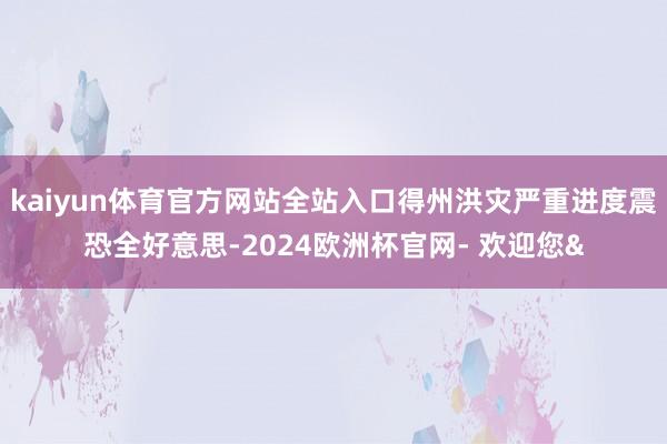 kaiyun体育官方网站全站入口得州洪灾严重进度震恐全好意思