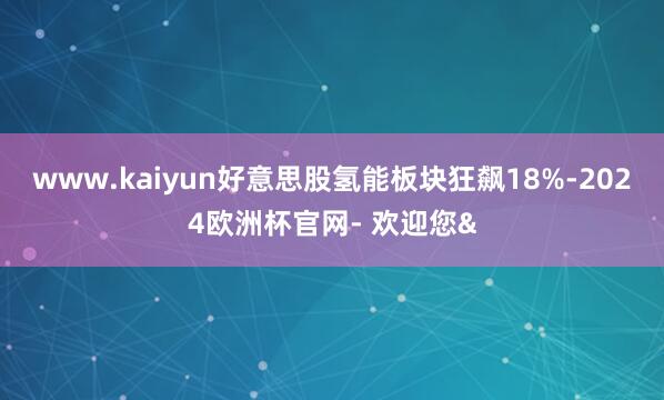 www.kaiyun好意思股氢能板块狂飙18%-2024欧洲