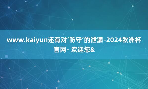 www.kaiyun还有对‘防守’的泄漏-2024欧洲杯官网