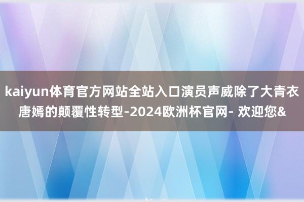 kaiyun体育官方网站全站入口演员声威除了大青衣唐嫣的颠覆