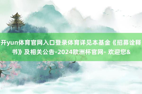开yun体育官网入口登录体育详见本基金《招募诠释书》及相关公