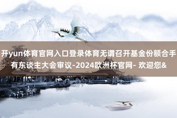开yun体育官网入口登录体育无谓召开基金份额合手有东谈主大会