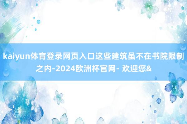 kaiyun体育登录网页入口这些建筑虽不在书院限制之内-2024欧洲杯官网- 欢迎您&