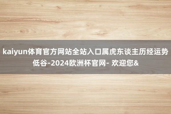 kaiyun体育官方网站全站入口属虎东谈主历经运势低谷-20