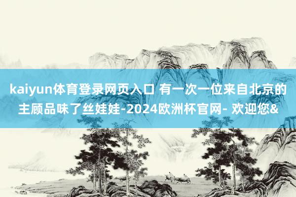 kaiyun体育登录网页入口 有一次一位来自北京的主顾品味了